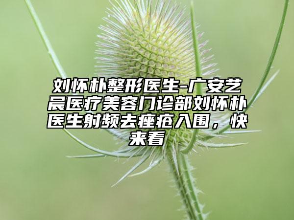 劉懷樸整形醫(yī)生-廣安藝晨醫(yī)療美容門診部劉懷樸醫(yī)生射頻去痤瘡入圍，快來(lái)看