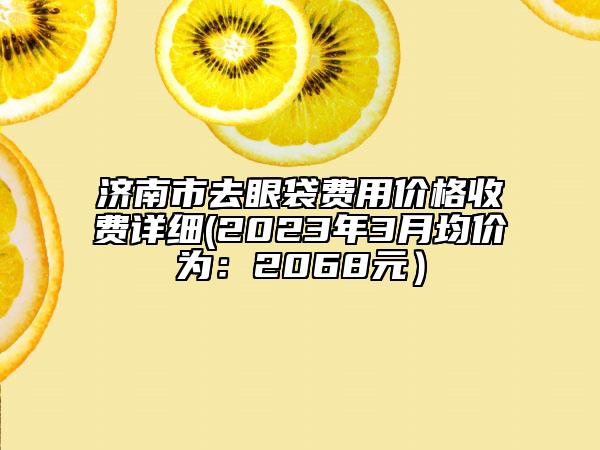 濟(jì)南市去眼袋費(fèi)用價(jià)格收費(fèi)詳細(xì)(2023年3月均價(jià)為：2068元）
