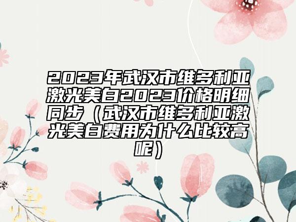 2023年武漢市維多利亞激光美白2023價格明細同步（武漢市維多利亞激光美白費用為什么比較高呢）