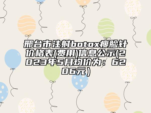 邢臺市注射botox瘦臉針價格表(費(fèi)用)信息公示(2023年5月均價為：6206元）