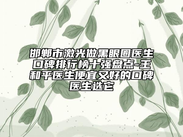 邯鄲市激光做黑眼圈醫(yī)生口碑排行榜十強(qiáng)盤點(diǎn)-王和平醫(yī)生便宜又好的口碑醫(yī)生選它