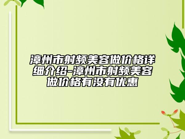 漳州市射頻美容做價格詳細(xì)介紹-漳州市射頻美容做價格有沒有優(yōu)惠