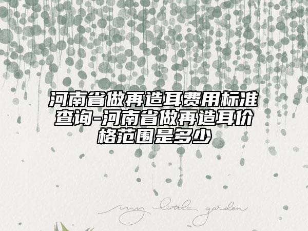 河南省做再造耳費(fèi)用標(biāo)準(zhǔn)查詢-河南省做再造耳價(jià)格范圍是多少