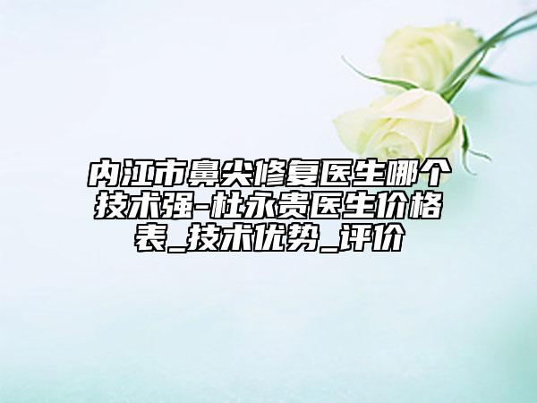 內(nèi)江市鼻尖修復(fù)醫(yī)生哪個技術(shù)強(qiáng)-杜永貴醫(yī)生價格表_技術(shù)優(yōu)勢_評價
