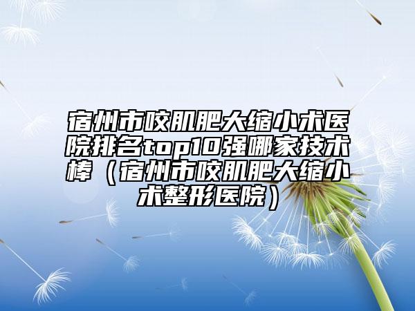 宿州市咬肌肥大縮小術(shù)醫(yī)院排名top10強(qiáng)哪家技術(shù)棒（宿州市咬肌肥大縮小術(shù)整形醫(yī)院）