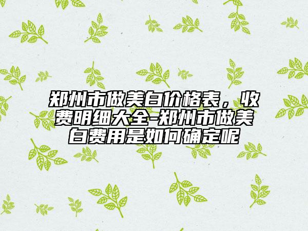 鄭州市做美白價格表，收費(fèi)明細(xì)大全-鄭州市做美白費(fèi)用是如何確定呢
