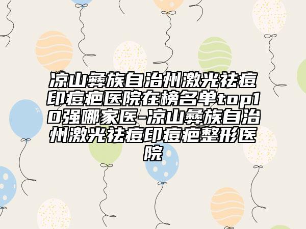 涼山彝族自治州激光祛痘印痘疤醫(yī)院在榜名單top10強(qiáng)哪家醫(yī)-涼山彝族自治州激光祛痘印痘疤整形醫(yī)院
