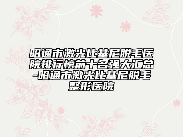 昭通市激光比基尼脫毛醫(yī)院排行榜前十名強(qiáng)大匯總-昭通市激光比基尼脫毛整形醫(yī)院