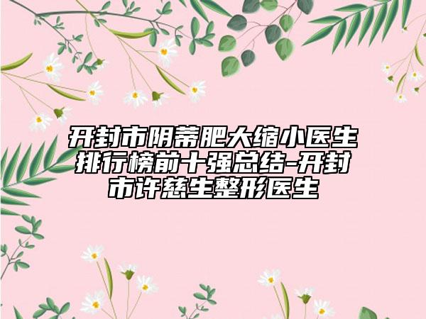 開封市陰蒂肥大縮小醫(yī)生排行榜前十強總結(jié)-開封市許慈生整形醫(yī)生