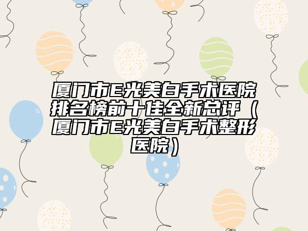 廈門市E光美白手術(shù)醫(yī)院排名榜前十佳全新總評（廈門市E光美白手術(shù)整形醫(yī)院）