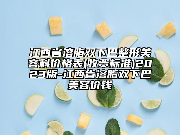 江西省溶脂雙下巴整形美容科價格表(收費標(biāo)準(zhǔn))2023版-江西省溶脂雙下巴美容價錢