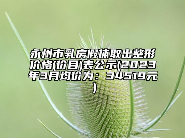 永州市乳房假體取出整形價格(價目)表公示(2023年3月均價為：34519元）