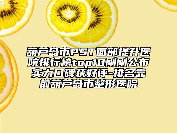葫蘆島市PST面部提升醫(yī)院排行榜top10剛剛公布實(shí)力口碑獲好評-排名靠前葫蘆島市整形醫(yī)院