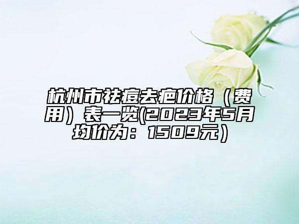 杭州市祛痘去疤價格（費用）表一覽(2023年5月均價為：1509元）