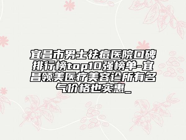 宜昌市男士祛痘醫(yī)院口碑排行榜top10強榜單-宜昌領美醫(yī)療美容診所有名氣價格也實惠_