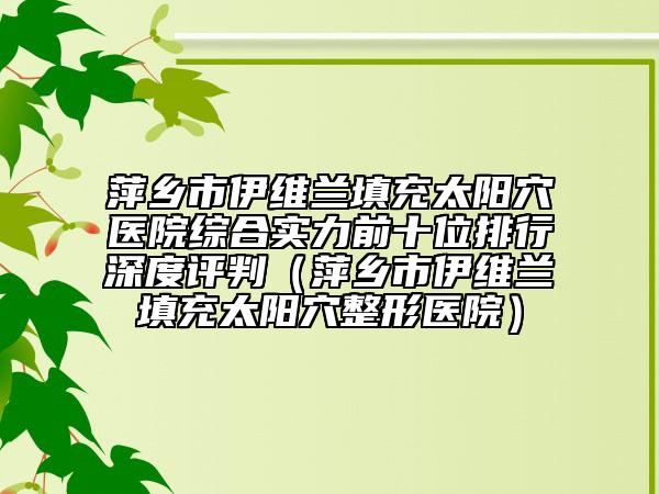 萍鄉(xiāng)市伊維蘭填充太陽穴醫(yī)院綜合實(shí)力前十位排行深度評判（萍鄉(xiāng)市伊維蘭填充太陽穴整形醫(yī)院）