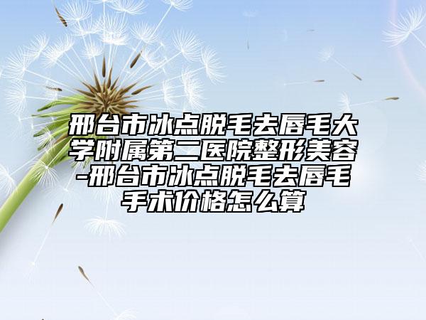 邢臺市冰點脫毛去唇毛大學附屬第二醫(yī)院整形美容-邢臺市冰點脫毛去唇毛手術(shù)價格怎么算