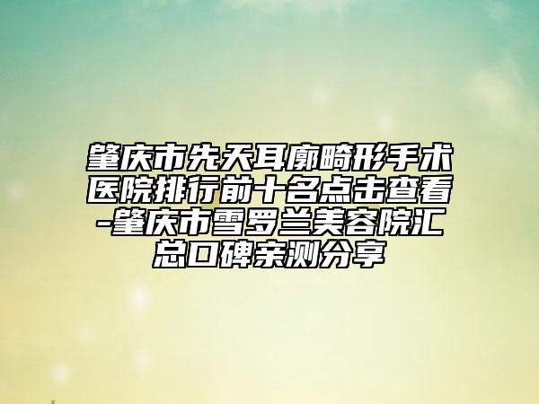 肇慶市先天耳廓畸形手術(shù)醫(yī)院排行前十名點(diǎn)擊查看-肇慶市雪羅蘭美容院匯總口碑親測分享