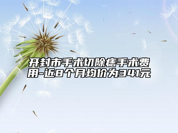 開封市手術切除痣手術費用-近8個月均價為341元