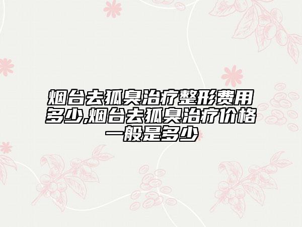 煙臺去狐臭治療整形費用多少,煙臺去狐臭治療價格一般是多少