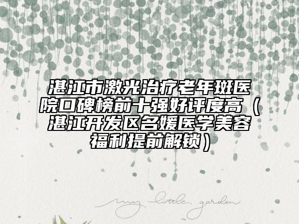 湛江市激光治療老年斑醫(yī)院口碑榜前十強(qiáng)好評(píng)度高（湛江開(kāi)發(fā)區(qū)名媛醫(yī)學(xué)美容福利提前解鎖）