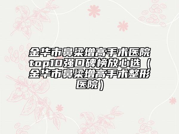 金華市鼻梁增高手術醫(yī)院top10強口碑榜放心選（金華市鼻梁增高手術整形醫(yī)院）