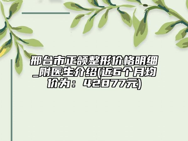 邢臺市正頜整形價格明細(xì)_附醫(yī)生介紹(近6個月均價為：42877元)