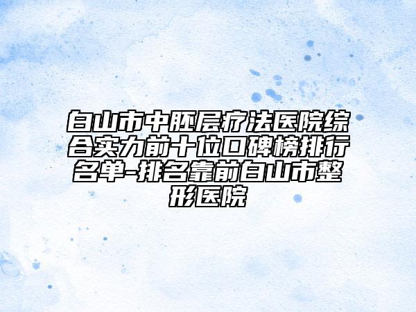 白山市中胚層療法醫(yī)院綜合實力前十位口碑榜排行名單-排名靠前白山市整形醫(yī)院