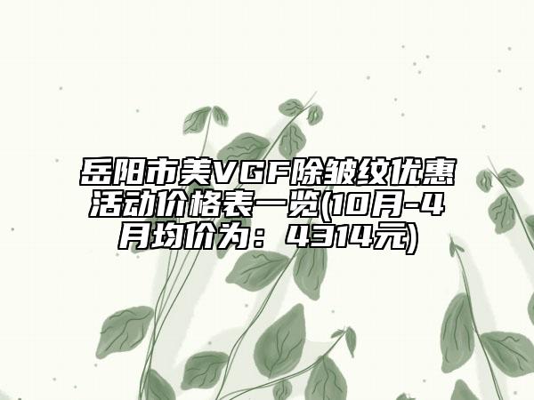 岳陽(yáng)市美VGF除皺紋優(yōu)惠活動(dòng)價(jià)格表一覽(10月-4月均價(jià)為：4314元)