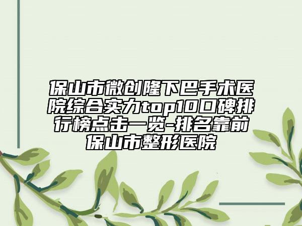 保山市微創(chuàng)隆下巴手術(shù)醫(yī)院綜合實(shí)力top10口碑排行榜點(diǎn)擊一覽-排名靠前保山市整形醫(yī)院