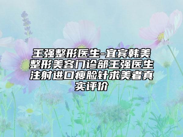 王強(qiáng)整形醫(yī)生-宜賓韓美整形美容門(mén)診部王強(qiáng)醫(yī)生注射進(jìn)口瘦臉針求美者真實(shí)評(píng)價(jià)