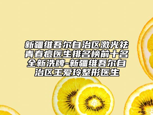 新疆維吾爾自治區(qū)激光祛青春痘醫(yī)生排名榜前十名全新洗牌-新疆維吾爾自治區(qū)王愛(ài)玲整形醫(yī)生