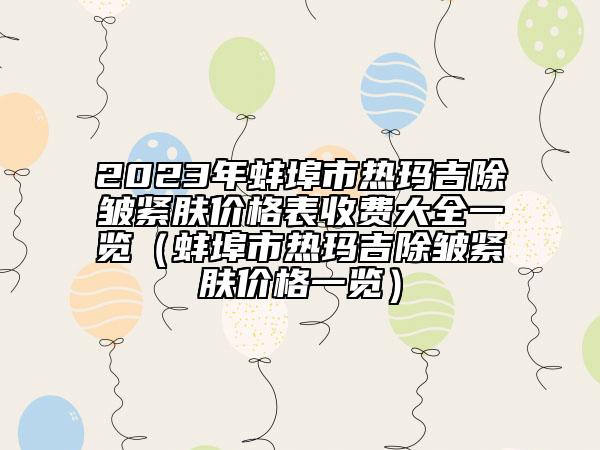 2023年蚌埠市熱瑪吉除皺緊膚價(jià)格表收費(fèi)大全一覽（蚌埠市熱瑪吉除皺緊膚價(jià)格一覽）