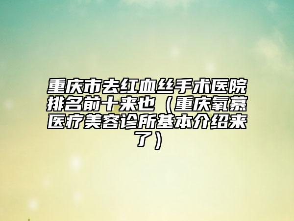 重慶市去紅血絲手術(shù)醫(yī)院排名前十來也（重慶氧慕醫(yī)療美容診所基本介紹來了）
