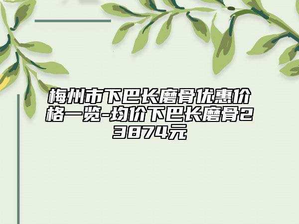 梅州市下巴長磨骨優(yōu)惠價格一覽-均價下巴長磨骨23874元