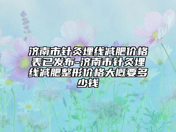 濟(jì)南市針灸埋線減肥價格表已發(fā)布-濟(jì)南市針灸埋線減肥整形價格大概要多少錢
