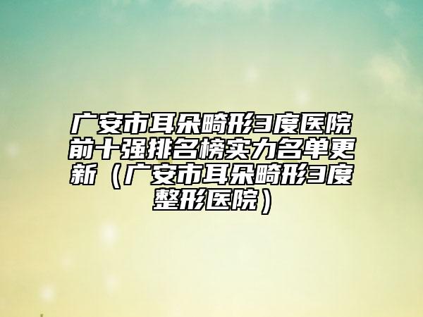 廣安市耳朵畸形3度醫(yī)院前十強(qiáng)排名榜實力名單更新（廣安市耳朵畸形3度整形醫(yī)院）