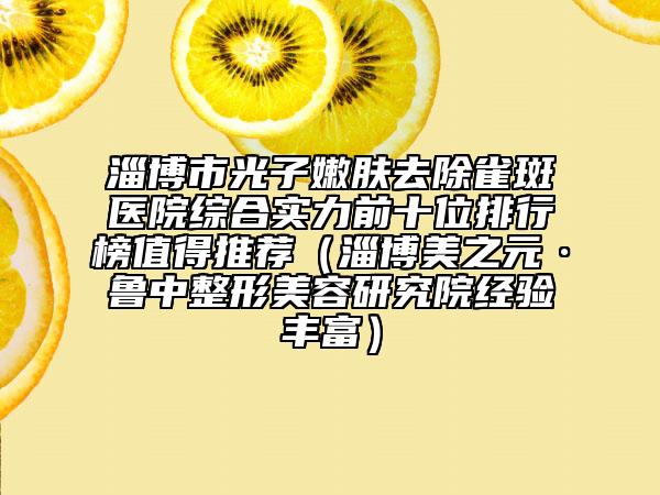 淄博市光子嫩膚去除雀斑醫(yī)院綜合實(shí)力前十位排行榜值得推薦（淄博美之元·魯中整形美容研究院經(jīng)驗(yàn)豐富）