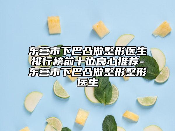 東營市下巴凸做整形醫(yī)生排行榜前十位良心推薦-東營市下巴凸做整形整形醫(yī)生