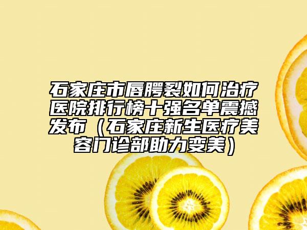 石家莊市唇腭裂如何治療醫(yī)院排行榜十強(qiáng)名單震撼發(fā)布（石家莊新生醫(yī)療美容門(mén)診部助力變美）