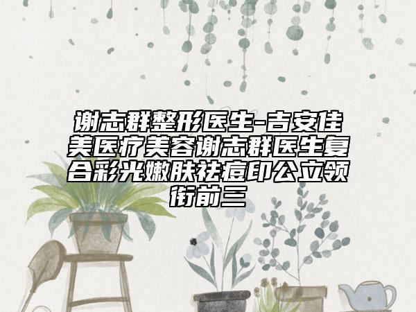 謝志群整形醫(yī)生-吉安佳美醫(yī)療美容謝志群醫(yī)生復(fù)合彩光嫩膚祛痘印公立領(lǐng)銜前三