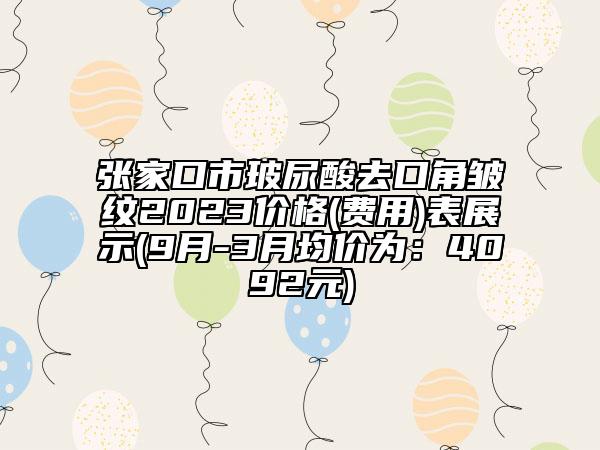 張家口市玻尿酸去口角皺紋2023價(jià)格(費(fèi)用)表展示(9月-3月均價(jià)為：4092元)