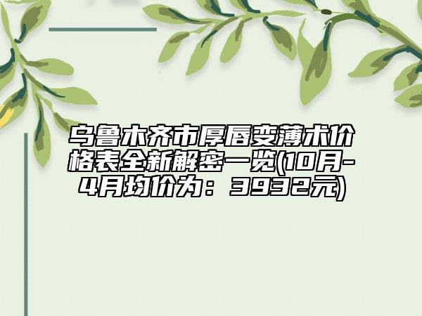 烏魯木齊市厚唇變薄術(shù)價格表全新解密一覽(10月-4月均價為：3932元)