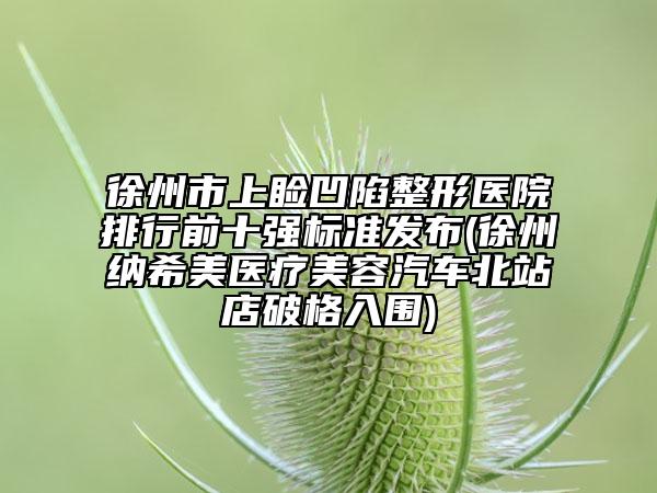 徐州市上瞼凹陷整形醫(yī)院排行前十強(qiáng)標(biāo)準(zhǔn)發(fā)布(徐州納希美醫(yī)療美容汽車北站店破格入圍)