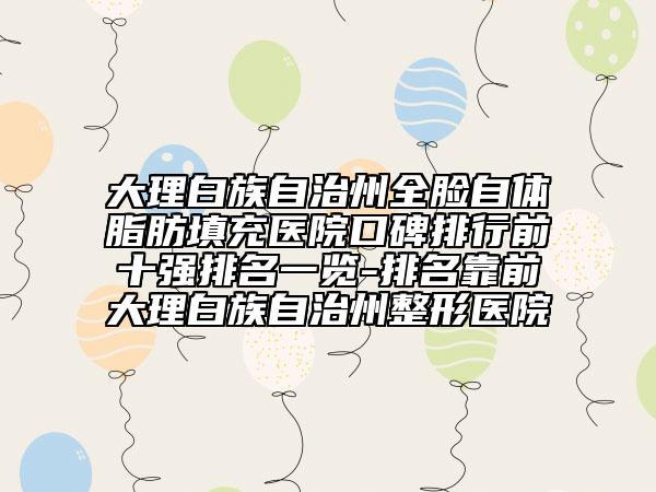 大理白族自治州全臉自體脂肪填充醫(yī)院口碑排行前十強(qiáng)排名一覽-排名靠前大理白族自治州整形醫(yī)院