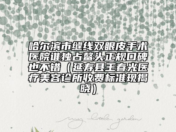 哈爾濱市縫線雙眼皮手術(shù)醫(yī)院誰獨占鰲頭正規(guī)口碑也不錯（延壽縣王春光醫(yī)療美容診所收費標(biāo)準(zhǔn)現(xiàn)揭曉）