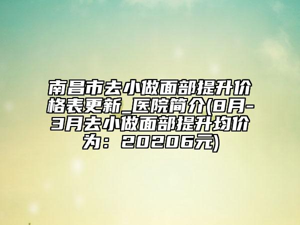 南昌市去小做面部提升價格表更新_醫(yī)院簡介(8月-3月去小做面部提升均價為：20206元)