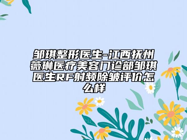 鄒琪整形醫(yī)生-江西撫州薇琳醫(yī)療美容門診部鄒琪醫(yī)生RF射頻除皺評價怎么樣