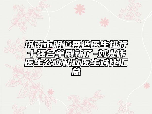 濟(jì)南市陰道再造醫(yī)生排行十強(qiáng)名單刷新了-劉光偉醫(yī)生公立私立醫(yī)生對(duì)比匯總