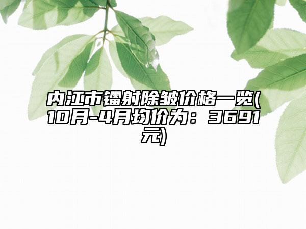 內(nèi)江市鐳射除皺價(jià)格一覽(10月-4月均價(jià)為：3691元)